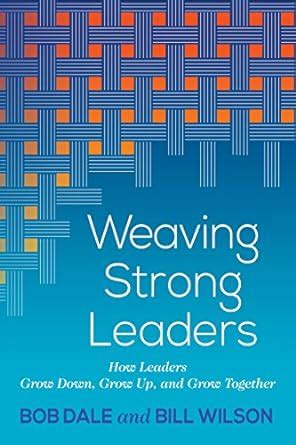 Weaving Strong Leaders: How Leaders Grow Down, Grow Up, and Grow ...