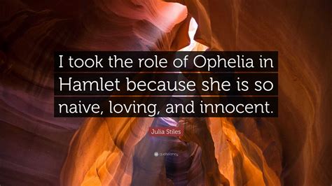 Julia Stiles Quote: "I took the role of Ophelia in Hamlet because she ...