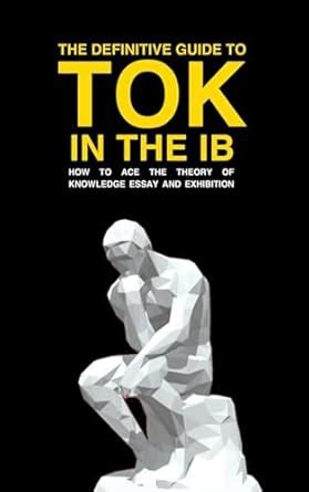 THE DEFINITIVE GUIDE TO TOK IN THE IB: HOW TO ACE THE TOK ESSAY AND ...