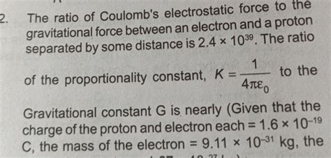 2. The ratio of Coulomb's electrostatic force to the gravitational force