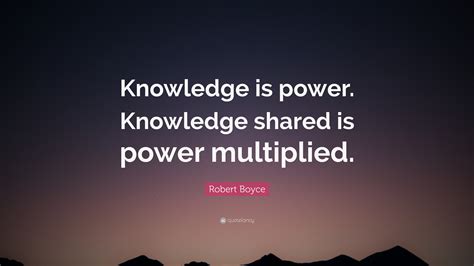 Robert Boyce Quote: “Knowledge is power. Knowledge shared is power ...