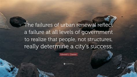 Edward L. Glaeser Quote: “The failures of urban renewal reflect a ...