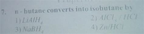 n-butane converts into isobutane hy1) LIATH2) 410 NOL3) NaBH4) Zn/HC ...