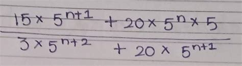 Simplify:- 15×5^n+1 + 20 × 5^n × 5 / 3 × 5^n+2 + 20×5^n+1 - Brainly.in