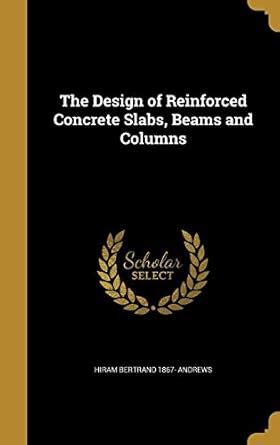 The Design of Reinforced Concrete Slabs, Beams and Columns : Andrews ...