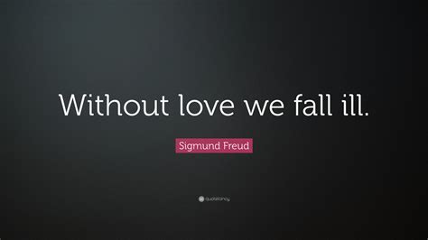 Sigmund Freud Quote: “Without love we fall ill.”