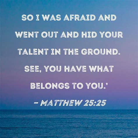 Matthew 25:25 So I was afraid and went out and hid your talent in the ...