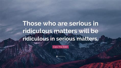 Cato The Elder Quote: “Those who are serious in ridiculous matters will ...