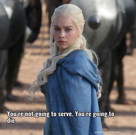 Daenerys Targaryen: You're not going to serve. You're going to die ...