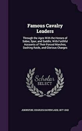 Famous Cavalry Leaders: Through the Ages With the Heroes of Sabre, Spur ...