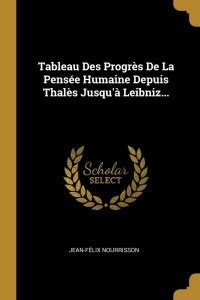 Tableau Des Progres De La Pensee Humaine Depuis Thales Jusqu'a Leibniz ...