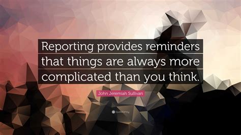 John Jeremiah Sullivan Quote: “Reporting provides reminders that things ...