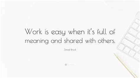 Jared Brock Quote: "Work is easy when it's full of meaning and shared ...