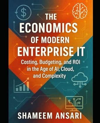 The Economics of Modern Enterprise IT: Costing, Budgeting, and ROI in ...