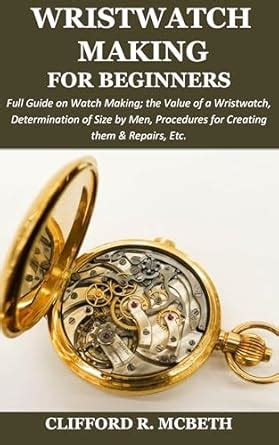 WRISTWATCH MAKING FOR BEGINNERS: Full Guide on Watch Making; the Value ...