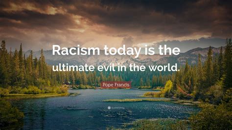 Pope Francis Quote: “Racism today is the ultimate evil in the world ...