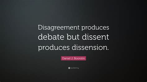 Daniel J. Boorstin Quote: “Disagreement produces debate but dissent ...