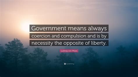 Ludwig von Mises Quote: “Government means always coercion and ...