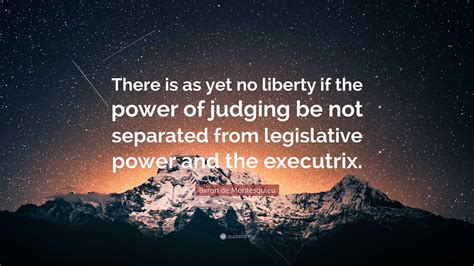 Baron de Montesquieu Quote: “There is as yet no liberty if the power of ...