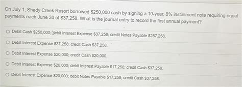 Solved: On July 1, Shady Creek Resort borrowed $250,000 cash by signing ...