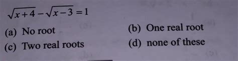 √x+4 -√x-3=1 (a) No root (b) One real root(c) Two real roots(d) none of ...