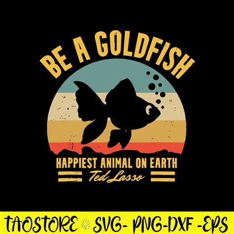 Be A Goldfish Happiest Animal On Earth Ted Lasso Svg, Fish A | Inspire ...