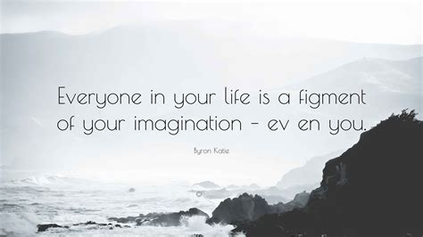 Byron Katie Quote: “Everyone in your life is a figment of your ...