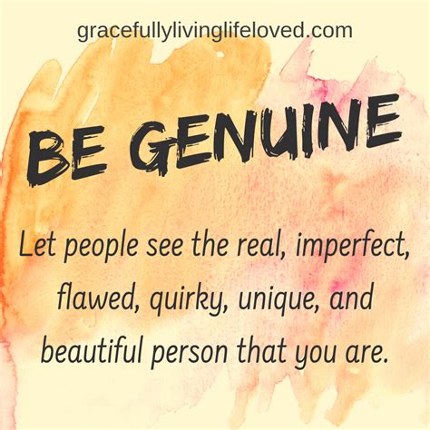 Be genuine! Genuine things are true and authentic. Genuine people are ...
