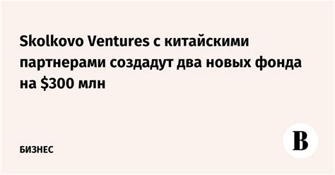 Skolkovo Ventures с китайскими партнерами создадут два новых фонда на ...
