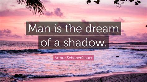 Arthur Schopenhauer Quote: “Man is the dream of a shadow.”