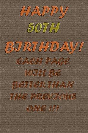 Happy 50Th Birthday !: each page will be better than the previous one ...