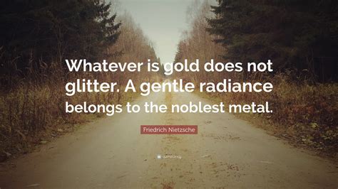 Friedrich Nietzsche Quote: “Whatever is gold does not glitter. A gentle ...