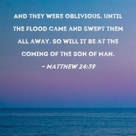 Matthew 24:39 And they were oblivious, until the flood came and swept ...