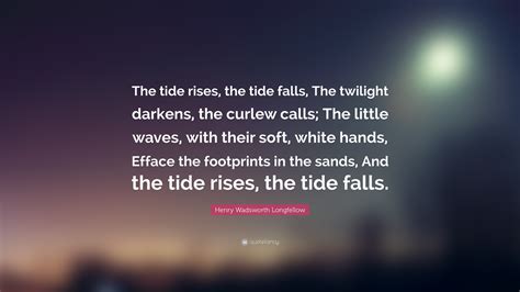 Henry Wadsworth Longfellow Quote: “The tide rises, the tide falls, The ...
