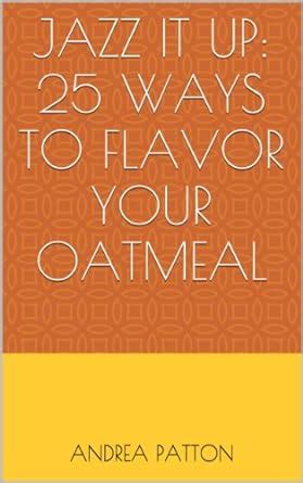 Jazz It Up: 25 Ways to Flavor Your Oatmeal eBook : Patton, Andrea ...