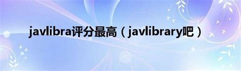 javlibra评分最高（javlibrary吧）_华夏智能网