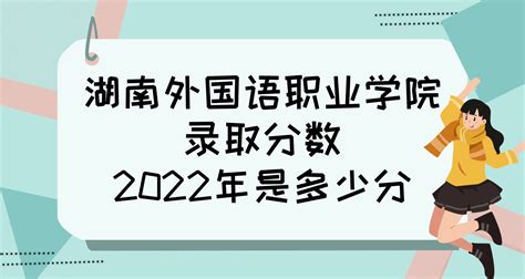 湖南外国语职业学院录取分数2022是多少分：附2021年分数线一览