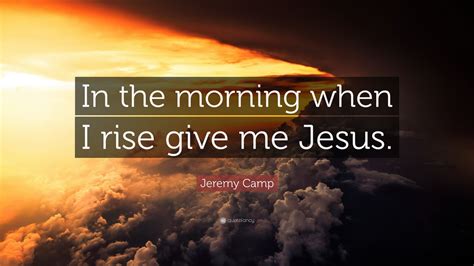 Jeremy Camp Quote: “In the morning when I rise give me Jesus.” (9 ...