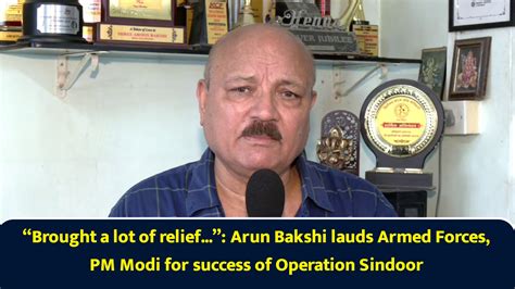 “Brought a lot of relief...”: Arun Bakshi lauds Armed Forces, PM Modi ...