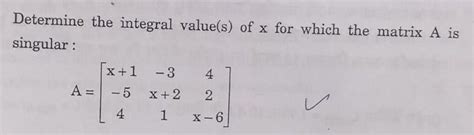 Determine the integral value(s) of x for which the matrix A is singular ...