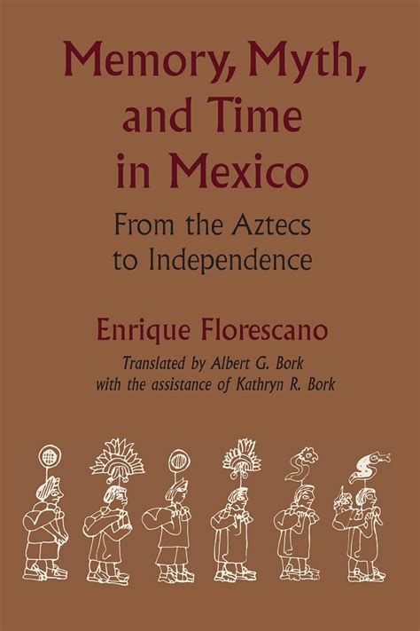 Memory, Myth, and Time in Mexico: From the Aztecs to Independence ...