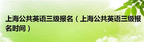 上海公共英语三级报名（上海公共英语三级报名时间）_华夏文化传播网