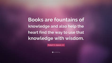Robert S. Jepson, Jr. Quote: “Books are fountains of knowledge and also ...
