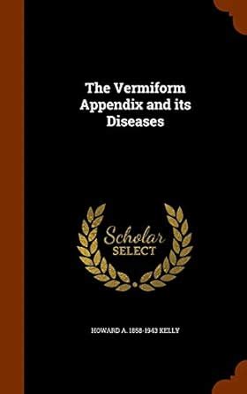The Vermiform Appendix and its Diseases : Kelly, Howard A 1858-1943 ...