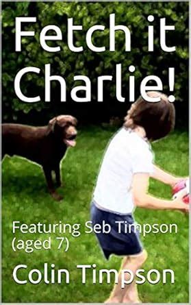 Fetch it Charlie!: Featuring Seb Timpson (aged 7) eBook : Timpson ...