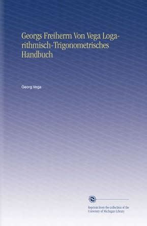 Georgs Freiherrn Von Vega Logarithmisch-Trigonometrisches Handbuch ...