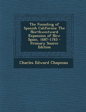 The Founding of Spanish California: The Northwestward Expansion of New ...