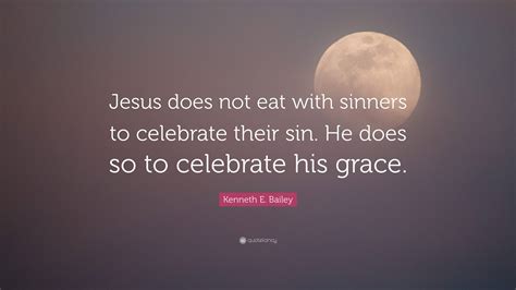 Kenneth E. Bailey Quote: “Jesus does not eat with sinners to celebrate ...