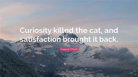 Eugene O'Neill Quote: “Curiosity killed the cat, and satisfaction ...