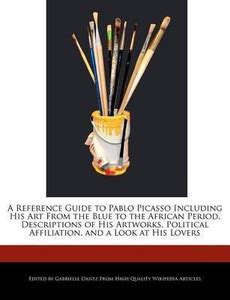 A Reference Guide to Pablo Picasso Including His Art from the Blue to ...
